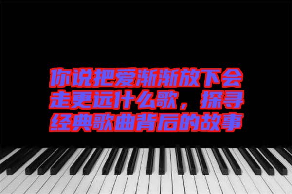 你說把愛漸漸放下會走更遠什么歌，探尋經典歌曲背后的故事