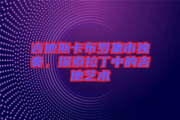 吉他斯卡布羅集市獨奏,探索拉丁中的吉他藝術