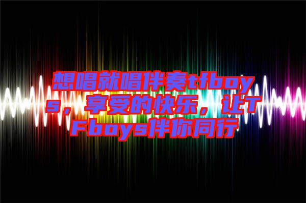想唱就唱伴奏tfboys，享受的快樂，讓TFboys伴你同行