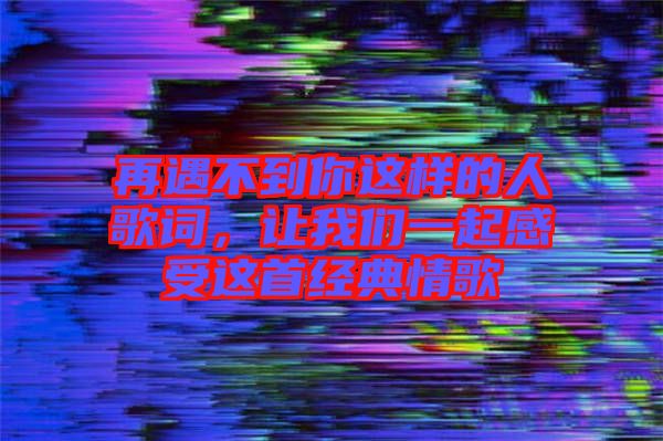 再遇不到你這樣的人歌詞,讓我們一起感受這首經典情歌