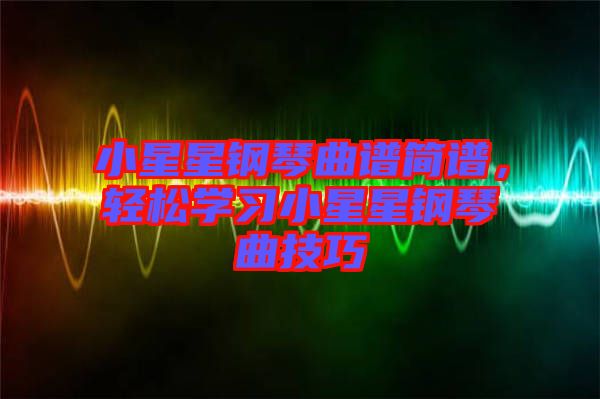 小星星鋼琴曲譜簡譜，輕松學習小星星鋼琴曲技巧