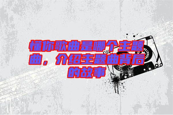 懂你歌曲是哪個主題曲,介紹主題曲背后的故事