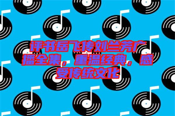 評書岳飛傳劉蘭芳廣播全集，重溫經(jīng)典，感受傳統(tǒng)文化