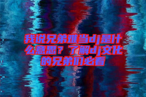 我說兄弟難當dj是什么意思?了解dj文化的兄弟們必看