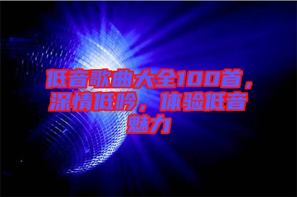 低音歌曲大全100首,深情低吟,體驗低音魅力