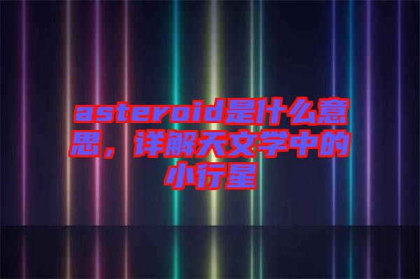 asteroid是什么意思,詳解天文學中的小行星
