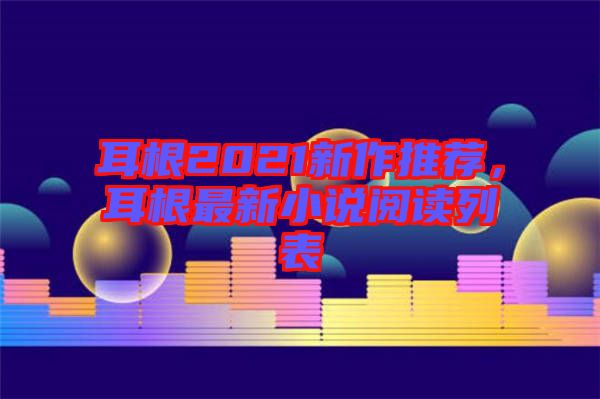 耳根2021新作推薦，耳根最新小說閱讀列表