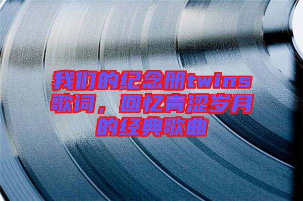我們的紀念冊twins歌詞，回憶青澀歲月的經典歌曲