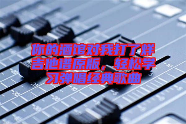 你的酒館對我打了烊吉他譜原版,輕松學(xué)習(xí)彈唱經(jīng)典歌曲