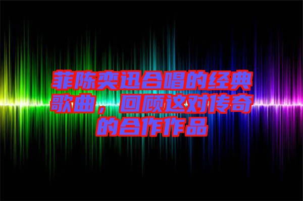 菲陳奕迅合唱的經典歌曲,回顧這對傳奇的合作作品