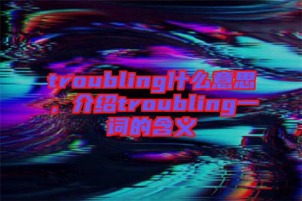 troubling什么意思,介紹troubling一詞的含義