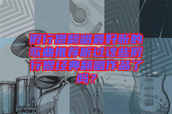 假行僧翻唱最好聽(tīng)的歌曲推薦聽(tīng)過(guò)這些假行僧經(jīng)典翻唱作品了嗎?