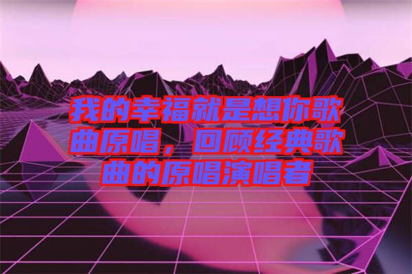 我的幸福就是想你歌曲原唱,回顧經典歌曲的原唱演唱者