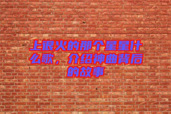上很火的那個星星什么歌，介紹神曲背后的故事