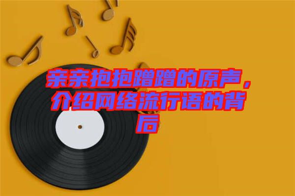 親親抱抱蹭蹭的原聲,介紹網絡流行語的背后