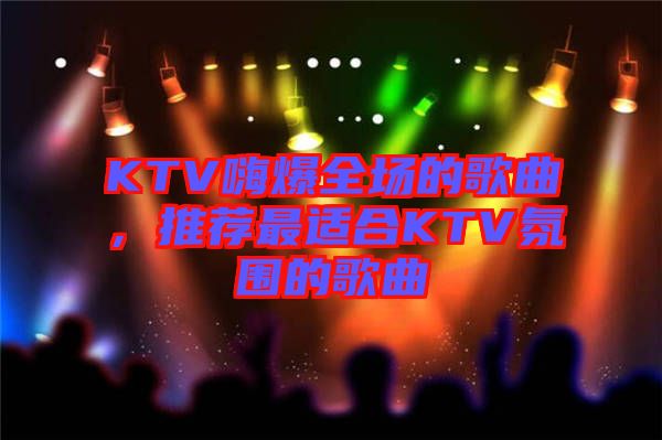 KTV嗨爆全場的歌曲,推薦最適合KTV氛圍的歌曲