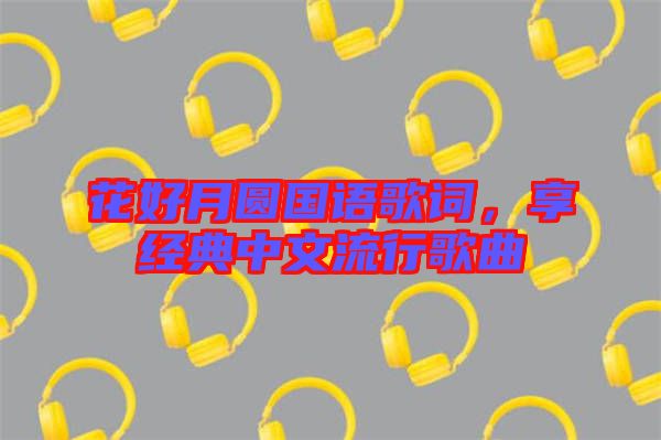 花好月圓國(guó)語歌詞,享經(jīng)典中文流行歌曲