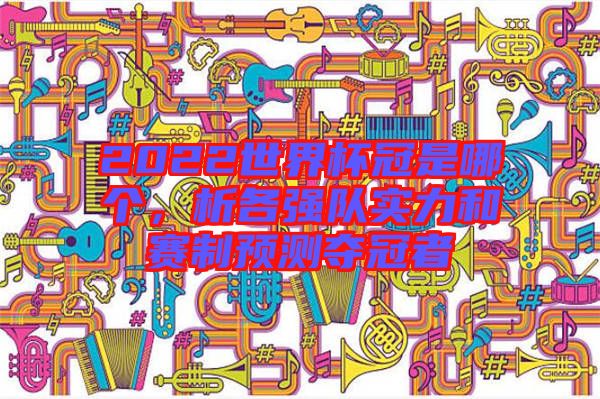 2022世界杯冠是哪個，析各強(qiáng)隊(duì)實(shí)力和賽制預(yù)測奪冠者