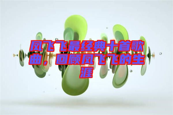 鳳飛飛最經(jīng)典十首歌曲,回顧鳳飛飛的生涯