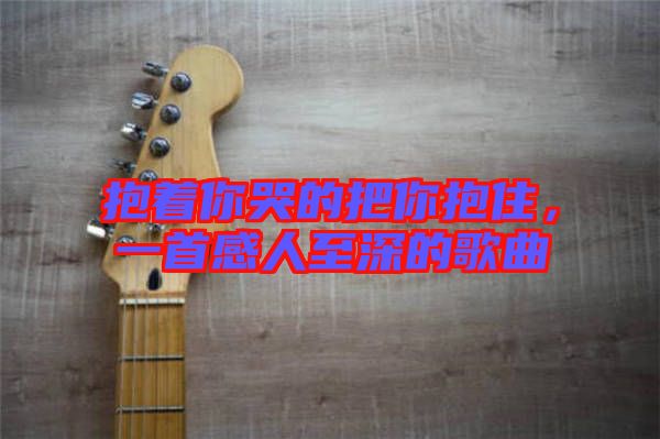 抱著你哭的把你抱住，一首感人至深的歌曲