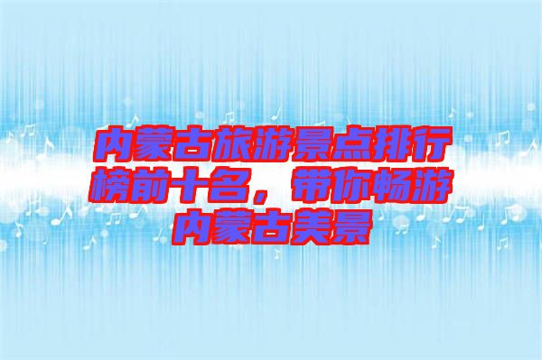 內蒙古旅游景點排行榜前十名,帶你暢游內蒙古美景