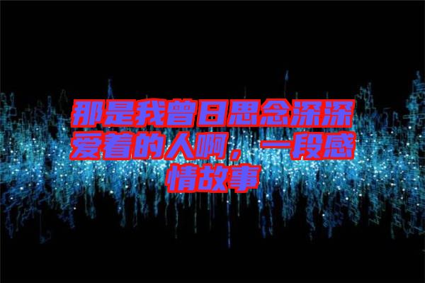 那是我曾日思念深深?lèi)?ài)著的人啊,一段感情故事