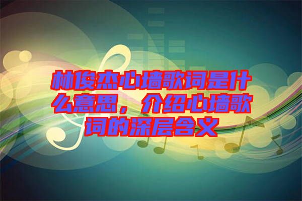 林俊杰心墻歌詞是什么意思,介紹心墻歌詞的深層含義