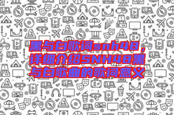 黑與白歌詞snh48，詳細(xì)介紹SNH48黑與白歌曲的歌詞意義