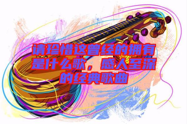 請(qǐng)珍惜這曾經(jīng)的擁有是什么歌,感人至深的經(jīng)典歌曲