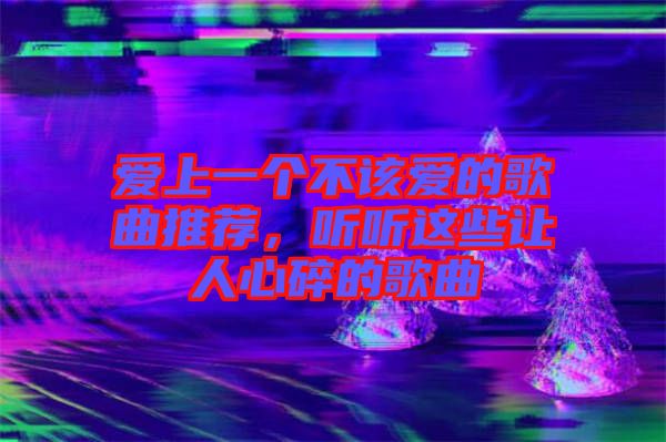 愛上一個不該愛的歌曲推薦,聽聽這些讓人心碎的歌曲