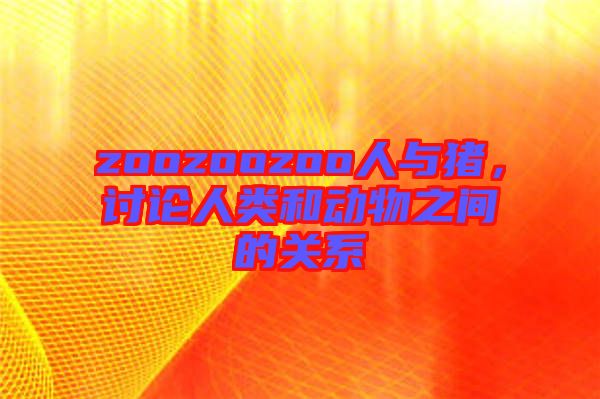 zoozoozoo人與豬,討論人類和動物之間的關系