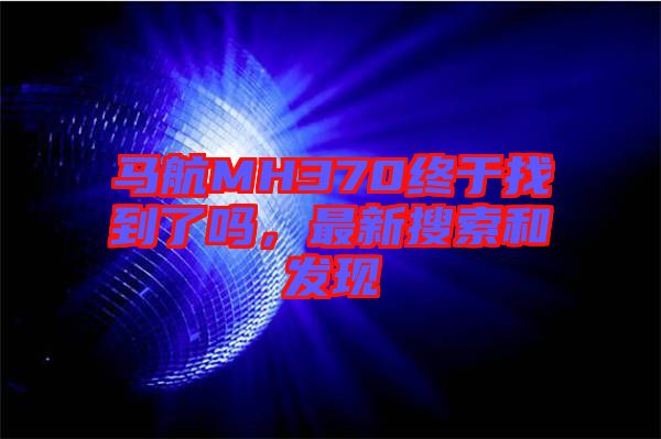 馬航MH370終于找到了嗎,最新搜索和發現