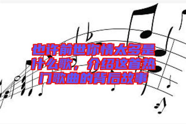 也許前世你情太多是什么歌,介紹這首熱門歌曲的背后故事