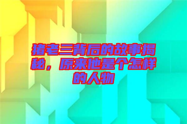 豬老三背后的故事揭秘,原來他是個(gè)怎樣的人物
