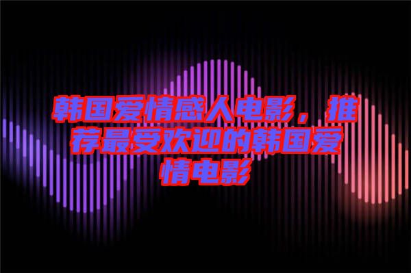 韓國(guó)愛(ài)情感人電影,推薦最受歡迎的韓國(guó)愛(ài)情電影