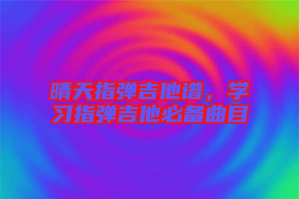 晴天指彈吉他譜,學(xué)習(xí)指彈吉他必備曲目