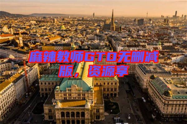 麻辣教師GTO無刪減版，資源享