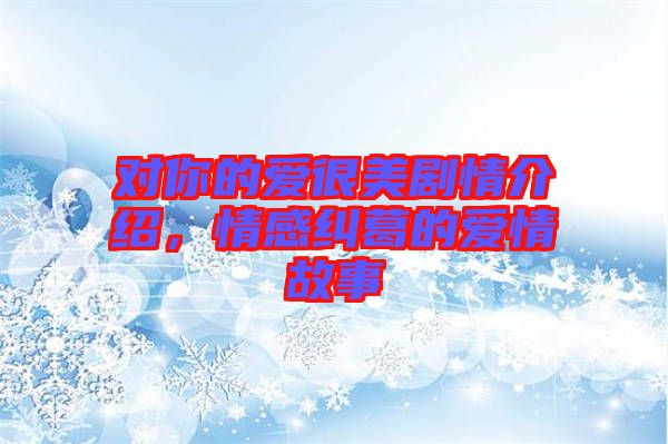 對你的愛很美劇情介紹，情感糾葛的愛情故事