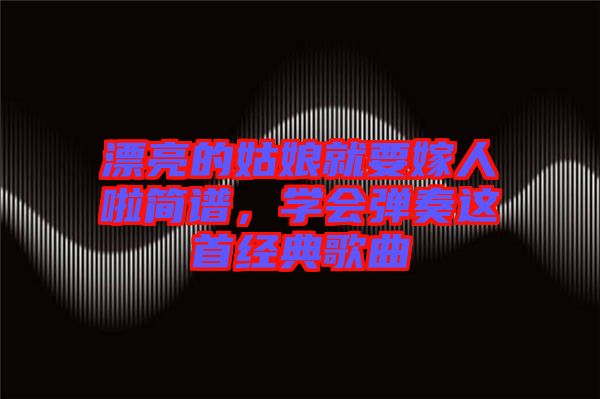 漂亮的姑娘就要嫁人啦簡譜,學會彈奏這首經典歌曲