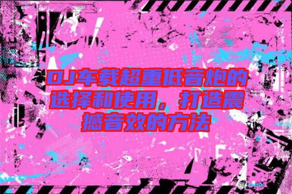 DJ車載超重低音炮的選擇和使用，打造震撼音效的方法