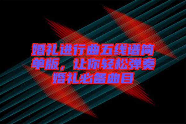 婚禮進行曲五線譜簡單版,讓你輕松彈奏婚禮必備曲目