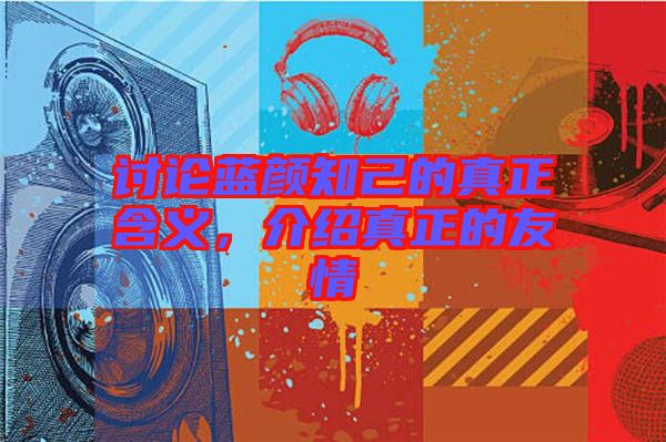 討論藍(lán)顏知己的真正含義,介紹真正的友情