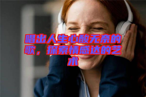 唱出人生心酸無奈的歌,探索情感達(dá)的藝術(shù)