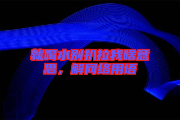 就喝水別扒拉我啥意思,解網絡用語
