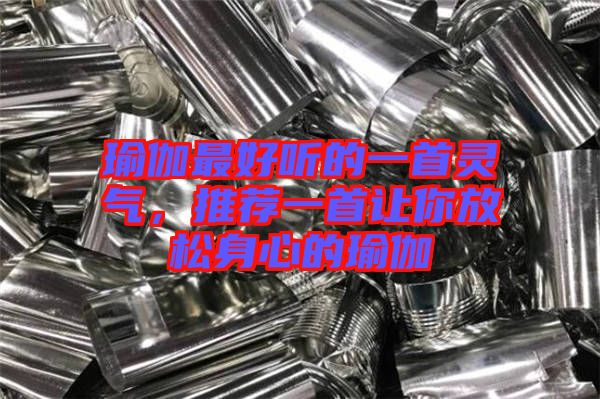 瑜伽最好聽的一首靈氣,推薦一首讓你放松身心的瑜伽