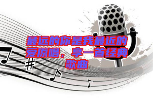 最遠的你是我最近的愛原唱,享一首經典歌曲