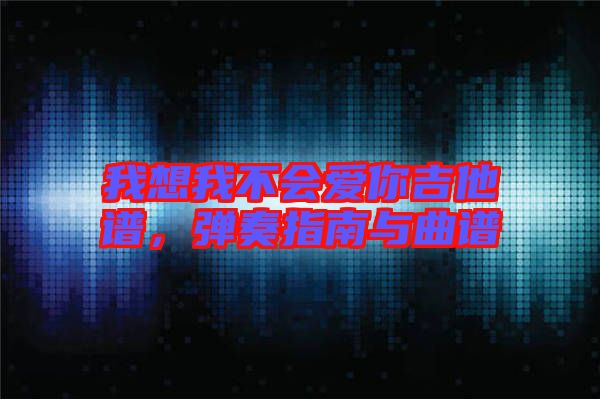 我想我不會愛你吉他譜,彈奏指南與曲譜