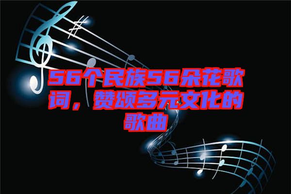 56個(gè)民族56朵花歌詞,贊頌多元文化的歌曲