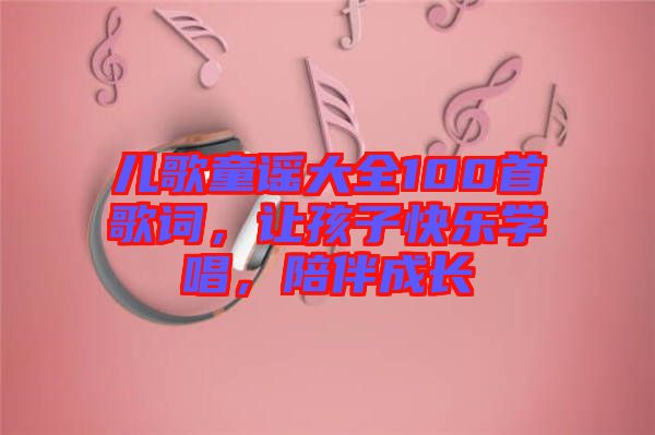 兒歌童謠大全100首歌詞，讓孩子快樂學唱，陪伴成長