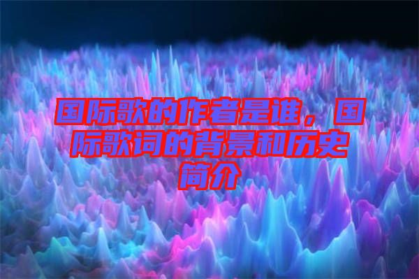 國際歌的作者是誰,國際歌詞的背景和歷史簡介
